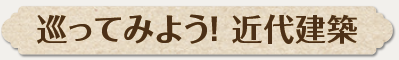 巡ってみよう！ 近代建築