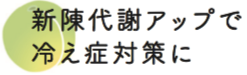 新陳代謝アップで 冷え症対策に