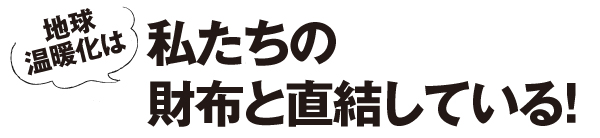 地球温暖化は私たちの財布と直結している！