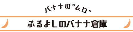 バナナの“ムロ”ふるよしのバナナ倉庫