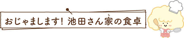 おじゃまします！池田さん家の食卓