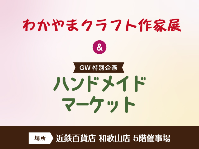 近鉄百貨店 和歌山店<br/>わかやまクラフト作家展＆<br/>Go！Go！ゴールデンウィーク 特別企画 ハンドメイドマーケット