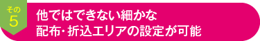 その5　他ではできない細かな折込エリアの設定が可能
