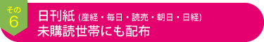 その6　日刊紙 (産経・毎日読売・朝日 日経)未購読世帯にも配布
